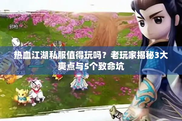 热血江湖私服值得玩吗?老玩家揭秘3大爽点与5个致命坑 热血江湖私服值得玩吗?老玩家揭秘3大爽点与5个致命坑