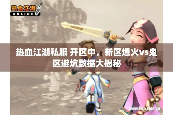 热血江湖私服 开区中,新区爆火vs鬼区避坑数据大揭秘 热血江湖私服 开区中,新区爆火vs鬼区避坑数据大揭秘