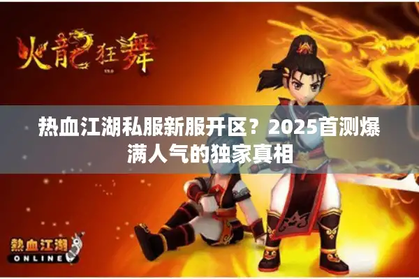 热血江湖私服新服开区？2025首测爆满人气的独家真相