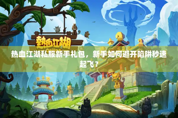 热血江湖私服新手礼包，新手如何避开陷阱秒速起飞？