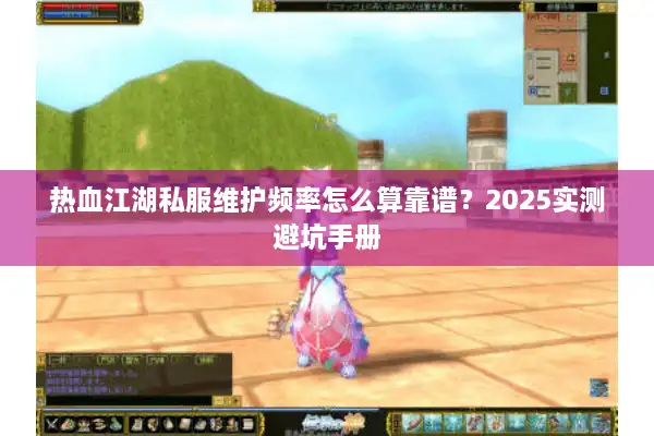 热血江湖私服维护频率怎么算靠谱？2025实测避坑手册