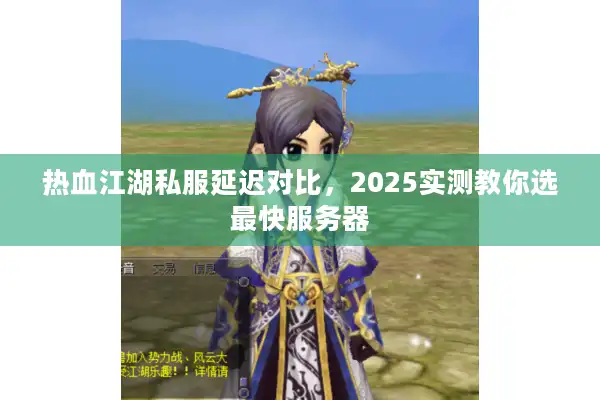 热血江湖私服延迟对比,2025实测教你选最快服务器 热血江湖私服延迟对比,2025实测教你选最快服务器