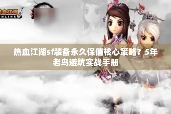 热血江湖sf装备永久保值核心策略？5年老鸟避坑实战手册
