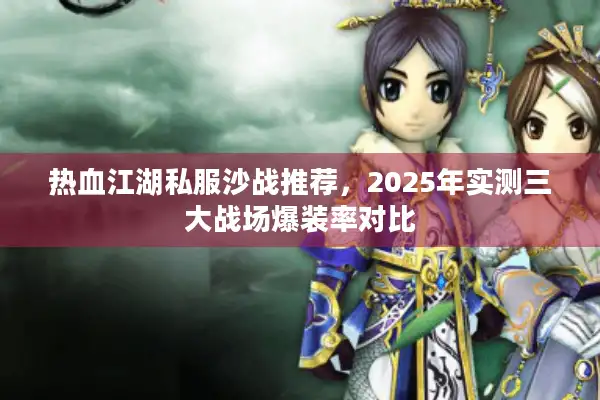 热血江湖私服沙战推荐，2025年实测三大战场爆装率对比