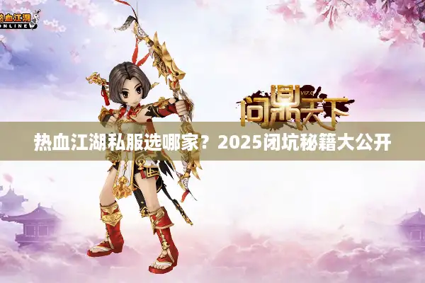 热血江湖私服选哪家？2025闭坑秘籍大公开