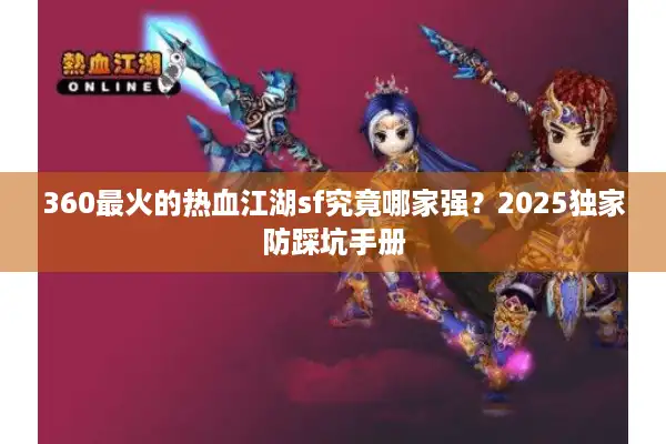360最火的热血江湖sf究竟哪家强？2025独家防踩坑手册