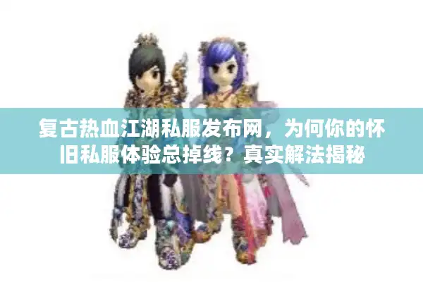复古热血江湖私服发布网，为何你的怀旧私服体验总掉线？真实解法揭秘
