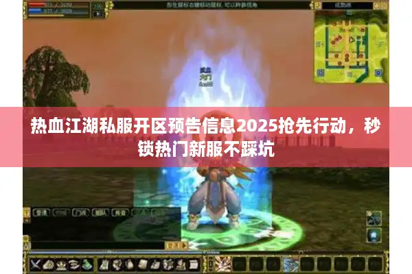 热血江湖私服开区预告信息2025抢先行动，秒锁热门新服不踩坑