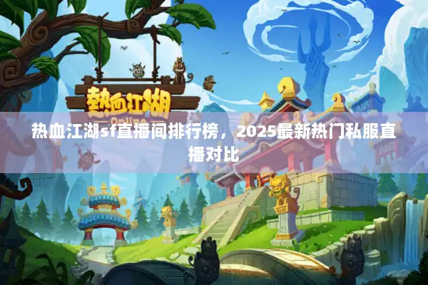 热血江湖sf直播间排行榜,2025最新热门私服直播对比 热血江湖sf直播间排行榜,2025最新热门私服直播对比