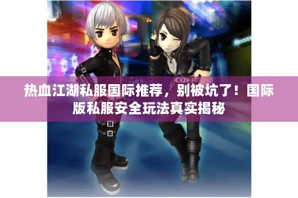 热血江湖私服国际推荐,别被坑了!国际版私服安全玩法真实揭秘 热血江湖私服国际推荐,别被坑了!国际版私服安全玩法真实揭秘