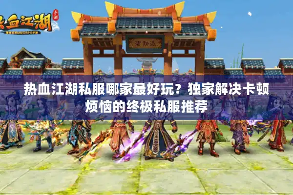 热血江湖私服哪家最好玩?独家解决卡顿烦恼的终极私服推荐 热血江湖私服哪家最好玩?独家解决卡顿烦恼的终极私服推荐