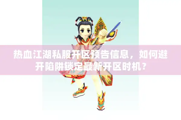 热血江湖私服开区预告信息，如何避开陷阱锁定最新开区时机？