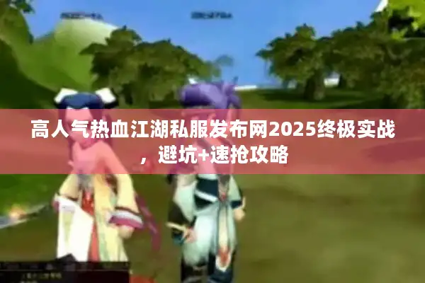 高人气热血江湖私服发布网2025终极实战，避坑+速抢攻略