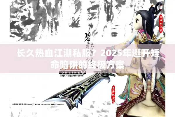 长久热血江湖私服？2025年避开短命陷阱的终极方案