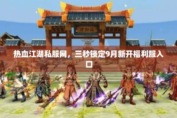 热血江湖私服网，三秒锁定9月新开福利服入口