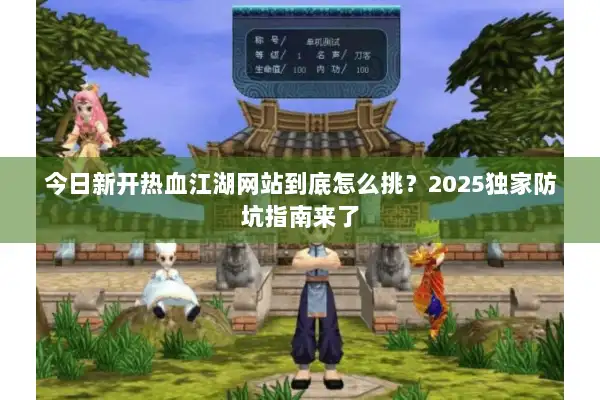 今日新开热血江湖网站到底怎么挑?2025独家防坑指南来了 今日新开热血江湖网站到底怎么挑?2025独家防坑指南来了