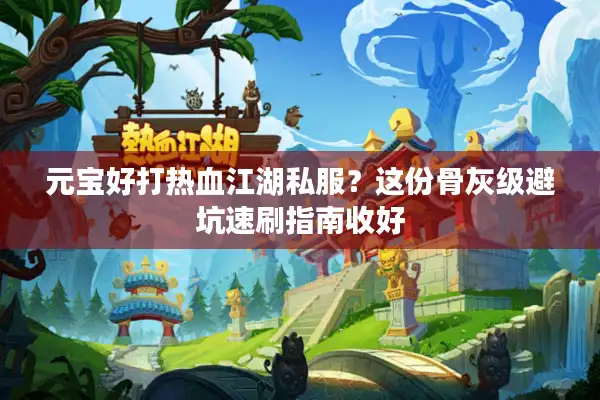 元宝好打热血江湖私服?这份骨灰级避坑速刷指南收好 元宝好打热血江湖私服?这份骨灰级避坑速刷指南收好