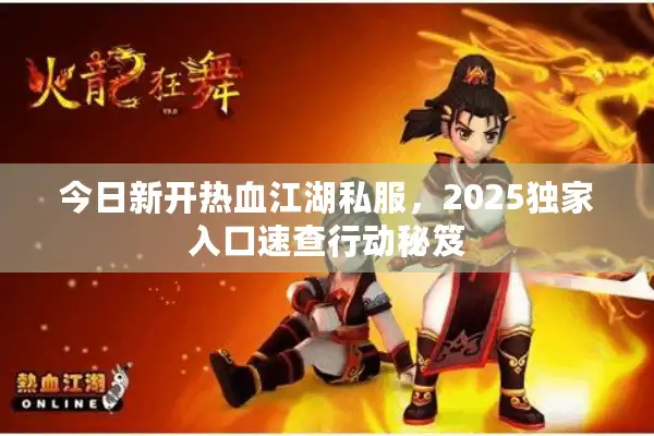 今日新开热血江湖私服，2025独家入口速查行动秘笈