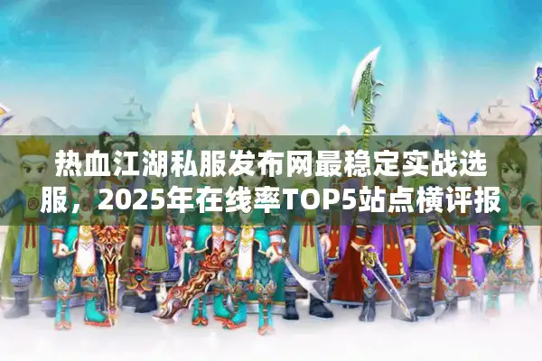 热血江湖私服发布网最稳定实战选服,2025年在线率TOP5站点横评报告 热血江湖私服发布网最稳定实战选服,2025年在线率TOP5站点横评报告