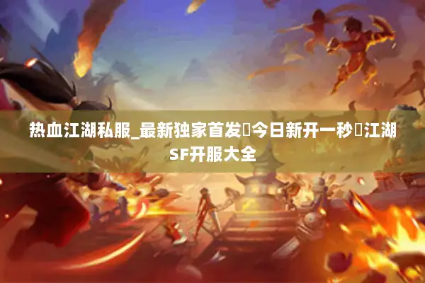 热血江湖私服_最新独家首发▷今日新开一秒◁江湖SF开服大全