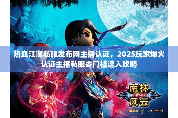 热血江湖私服发布网主播认证,2025玩家爆火认证主播私服零门槛速入攻略 热血江湖私服发布网主播认证,2025玩家爆火认证主播私服零门槛速入攻略