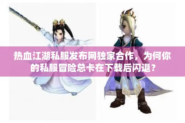 热血江湖私服发布网独家合作,为何你的私服冒险总卡在下载后闪退? 热血江湖私服发布网独家合作,为何你的私服冒险总卡在下载后闪退?