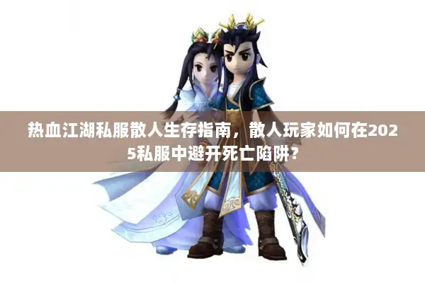 热血江湖私服散人生存指南,散人玩家如何在2025私服中避开死亡陷阱? 热血江湖私服散人生存指南,散人玩家如何在2025私服中避开死亡陷阱?