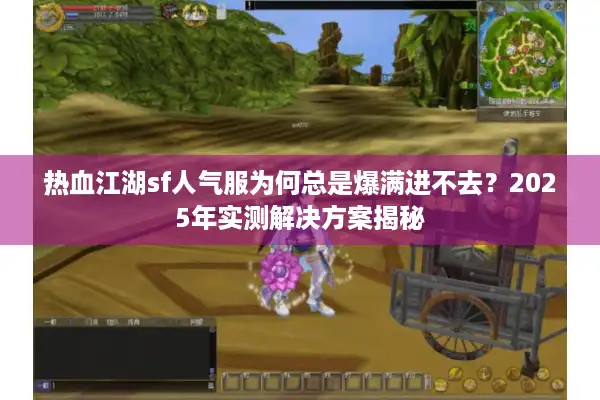 热血江湖sf人气服为何总是爆满进不去？2025年实测解决方案揭秘