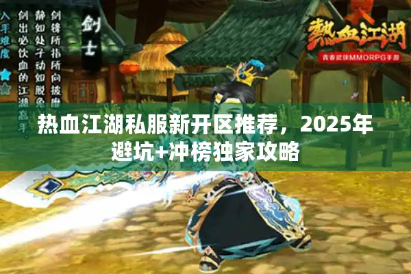 热血江湖私服新开区推荐,2025年避坑+冲榜独家攻略 热血江湖私服新开区推荐,2025年避坑+冲榜独家攻略