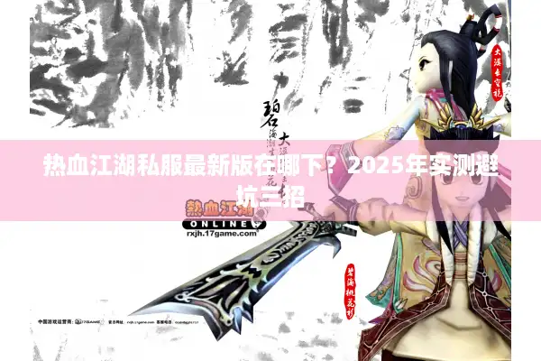 热血江湖私服最新版在哪下?2025年实测避坑三招 热血江湖私服最新版在哪下?2025年实测避坑三招