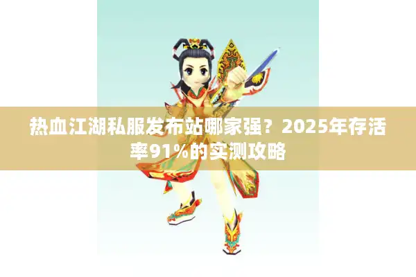 热血江湖私服发布站哪家强?2025年存活率91%的实测攻略 热血江湖私服发布站哪家强?2025年存活率91%的实测攻略