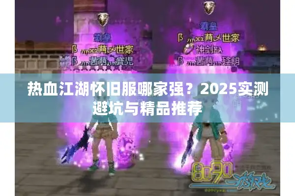 热血江湖怀旧服哪家强？2025实测避坑与精品推荐