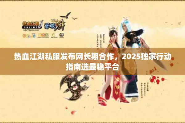 热血江湖私服发布网长期合作，2025独家行动指南选最稳平台