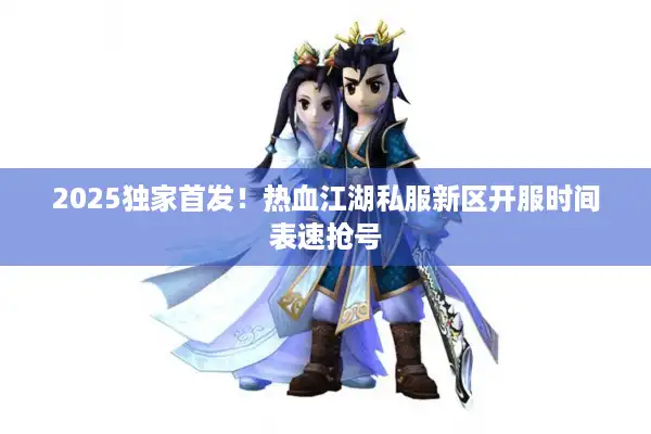 2025独家首发！热血江湖私服新区开服时间表速抢号