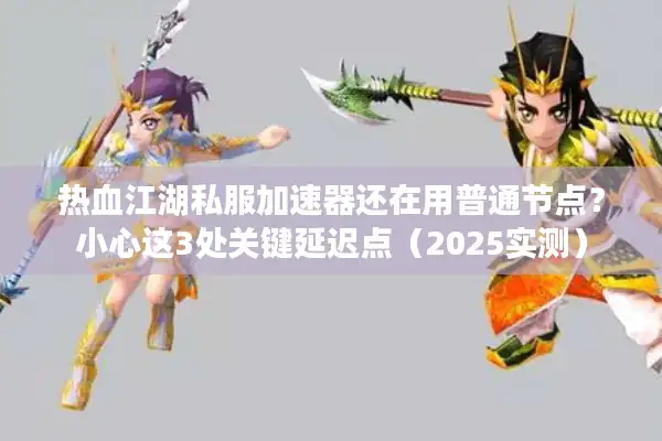 热血江湖私服加速器还在用普通节点？小心这3处关键延迟点（2025实测）