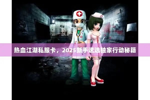 热血江湖私服卡，2025新手速选独家行动秘籍