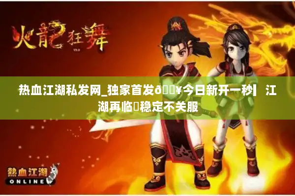 热血江湖私发网_独家首发🔥今日新开一秒▎江湖再临◉稳定不关服