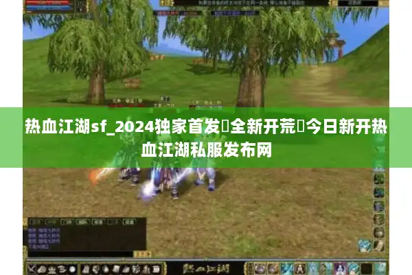 热血江湖sf_2024独家首发▷全新开荒◁今日新开热血江湖私服发布网