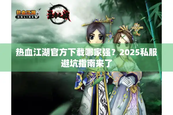 热血江湖官方下载哪家强？2025私服避坑指南来了
