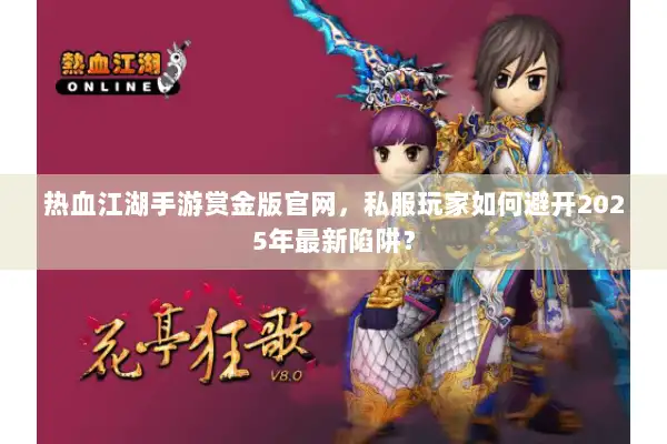 热血江湖手游赏金版官网，私服玩家如何避开2025年最新陷阱？