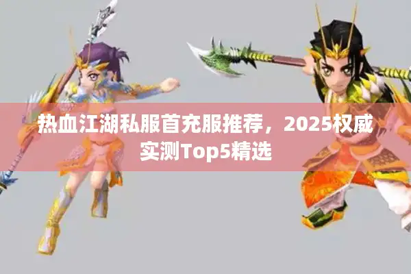 热血江湖私服首充服推荐,2025权威实测Top5精选 热血江湖私服首充服推荐,2025权威实测Top5精选