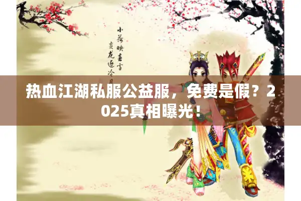 热血江湖私服公益服,免费是假?2025真相曝光! 热血江湖私服公益服,免费是假?2025真相曝光!