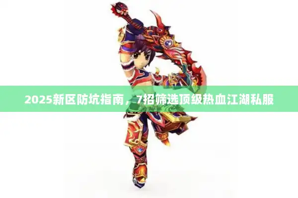 2025新区防坑指南，7招筛选顶级热血江湖私服