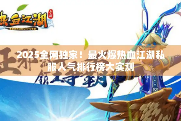 2025全网独家！最火爆热血江湖私服人气排行榜大实测
