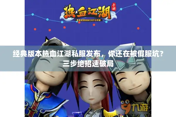 经典版本热血江湖私服发布，你还在被假服坑？三步绝招速破局