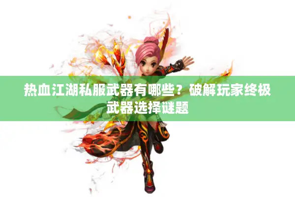 热血江湖私服武器有哪些?破解玩家终极武器选择谜题 热血江湖私服武器有哪些?破解玩家终极武器选择谜题