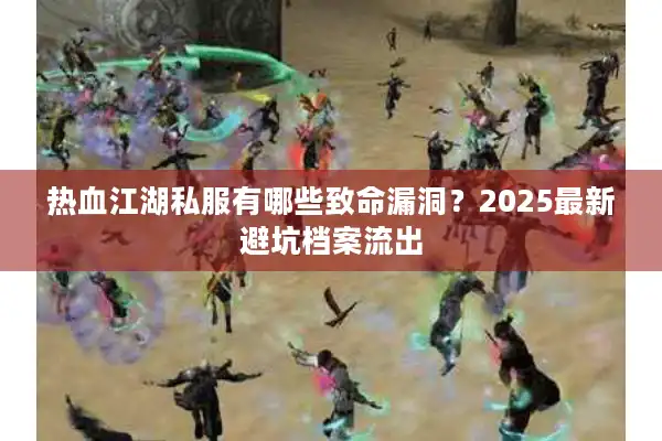 热血江湖私服有哪些致命漏洞?2025最新避坑档案流出 热血江湖私服有哪些致命漏洞?2025最新避坑档案流出