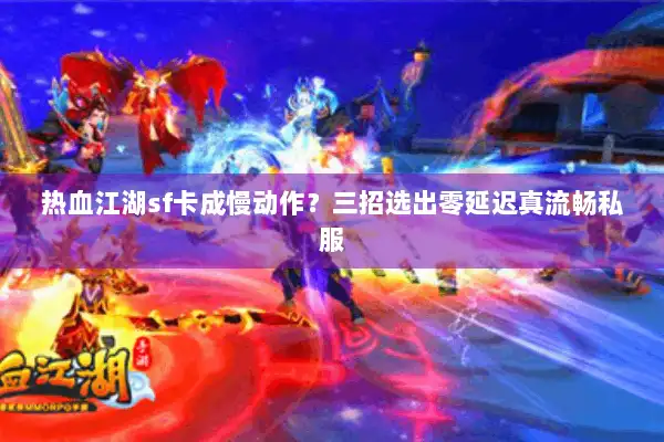热血江湖sf卡成慢动作？三招选出零延迟真流畅私服