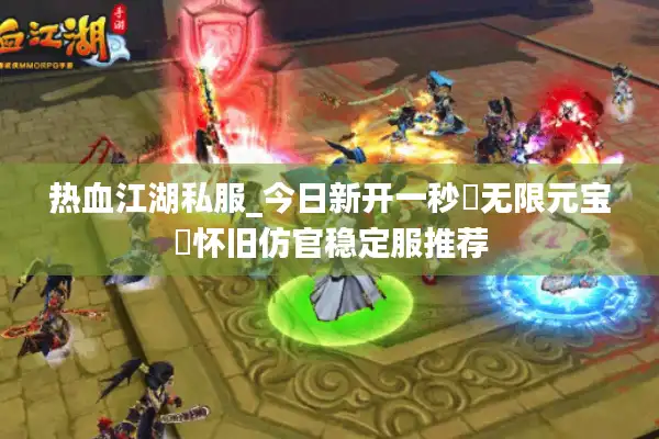 热血江湖私服_今日新开一秒▷无限元宝◁怀旧仿官稳定服推荐