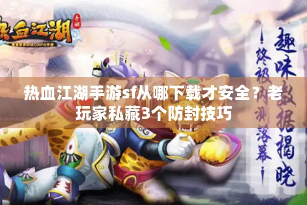 热血江湖手游sf从哪下载才安全?老玩家私藏3个防封技巧 热血江湖手游sf从哪下载才安全?老玩家私藏3个防封技巧